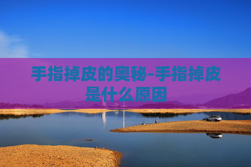手指掉皮的奥秘-手指掉皮是什么原因