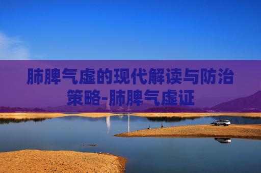 肺脾气虚的现代解读与防治策略-肺脾气虚证