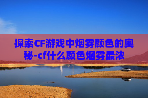 探索CF游戏中烟雾颜色的奥秘-cf什么颜色烟雾最浓