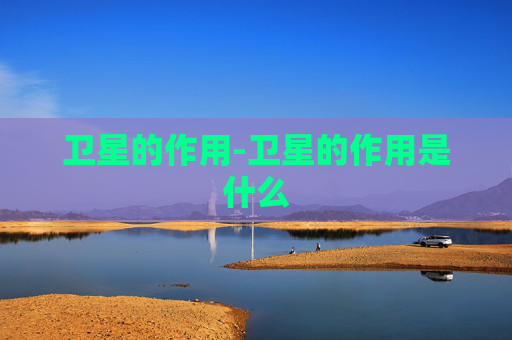 卫星的作用-卫星的作用是什么