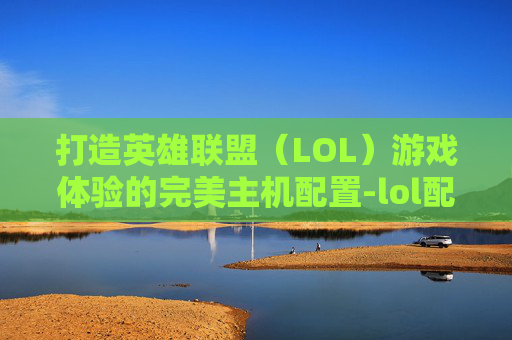 打造英雄联盟（LOL）游戏体验的完美主机配置-lol配什么主机好一点