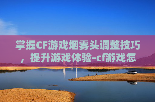 掌握CF游戏烟雾头调整技巧，提升游戏体验-cf游戏怎么调烟雾头像