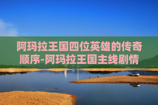 阿玛拉王国四位英雄的传奇顺序-阿玛拉王国主线剧情详解
