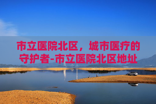 市立医院北区，城市医疗的守护者-市立医院北区地址