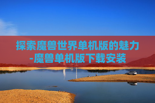 探索魔兽世界单机版的魅力-魔兽单机版下载安装