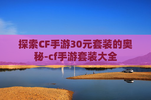 探索CF手游30元套装的奥秘-cf手游套装大全
