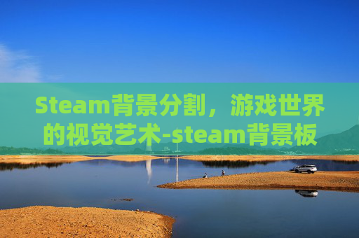 Steam背景分割，游戏世界的视觉艺术-steam背景板怎么弄