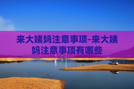 来大姨妈注意事项-来大姨妈注意事项有哪些