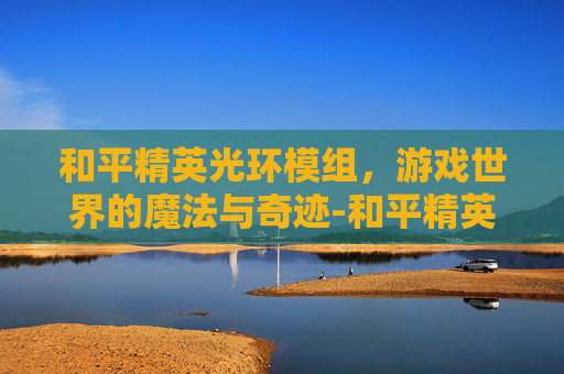 和平精英光环模组，游戏世界的魔法与奇迹-和平精英光环模组下载