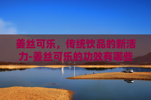 姜丝可乐，传统饮品的新活力-姜丝可乐的功效有哪些,感冒喝真的有用吗?