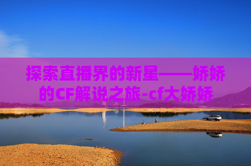 探索直播界的新星——娇娇的CF解说之旅-cf大娇娇