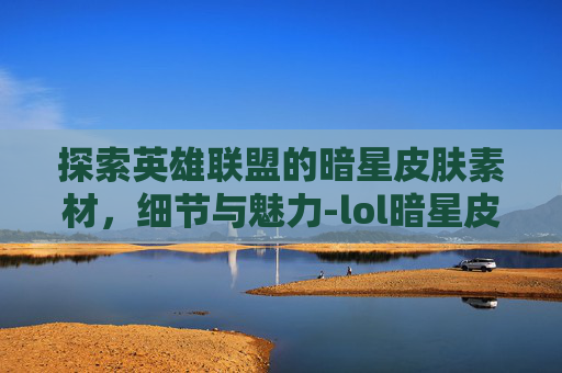 探索英雄联盟的暗星皮肤素材，细节与魅力-lol暗星皮肤素材高清