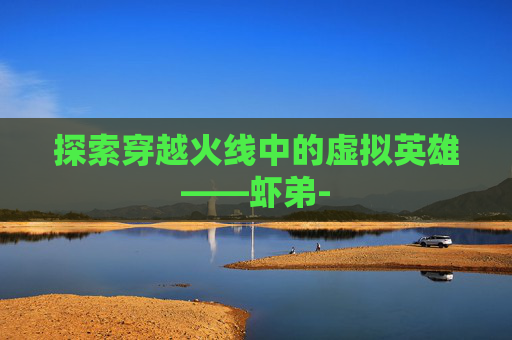 探索穿越火线中的虚拟英雄——虾弟-