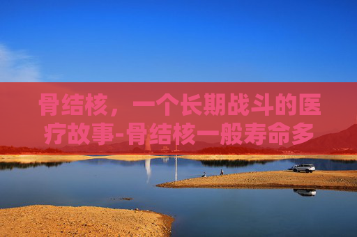 骨结核，一个长期战斗的医疗故事-骨结核一般寿命多少年