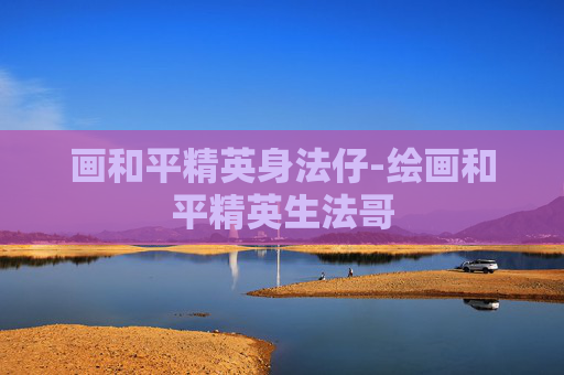 画和平精英身法仔-绘画和平精英生法哥