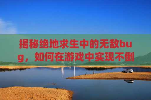 揭秘绝地求生中的无敌bug，如何在游戏中实现不倒翁般的生存-pubg轻量卡bug