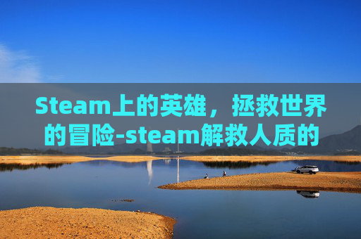 Steam上的英雄，拯救世界的冒险-steam解救人质的游戏
