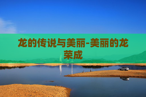 龙的传说与美丽-美丽的龙荣成