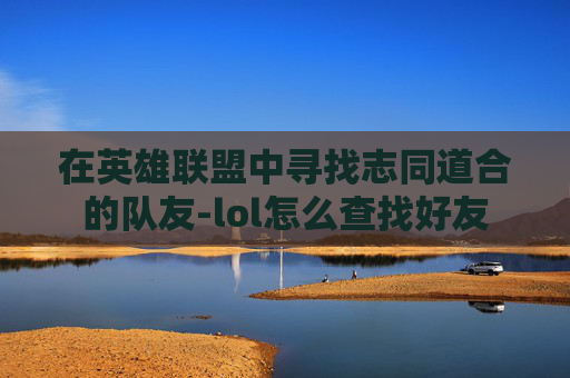 在英雄联盟中寻找志同道合的队友-lol怎么查找好友