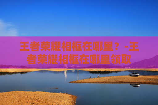 王者荣耀相框在哪里？-王者荣耀相框在哪里领取
