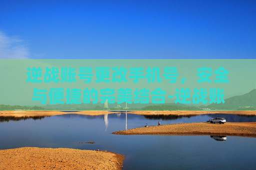 逆战账号更改手机号，安全与便捷的完美结合-逆战账号更改手机号怎么改
