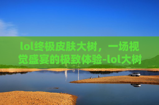 lol终极皮肤大树，一场视觉盛宴的极致体验-lol大树皮肤哪个好