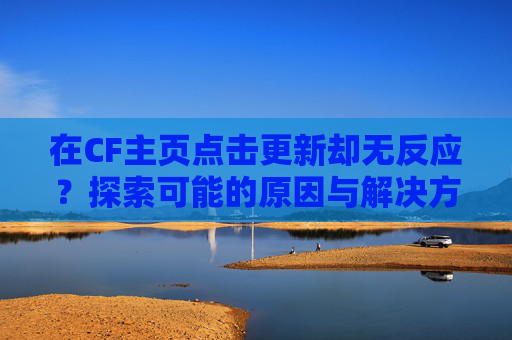 在CF主页点击更新却无反应？探索可能的原因与解决方案-cf更新了为啥就上不去了