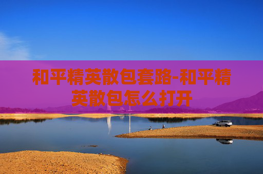 和平精英散包套路-和平精英散包怎么打开