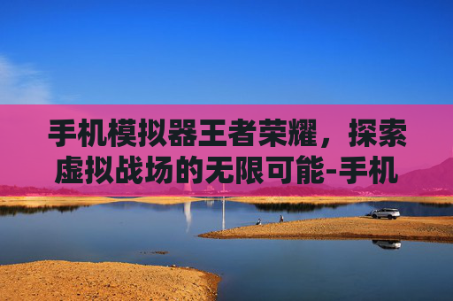 手机模拟器王者荣耀，探索虚拟战场的无限可能-手机模拟器王者荣耀怎么设置