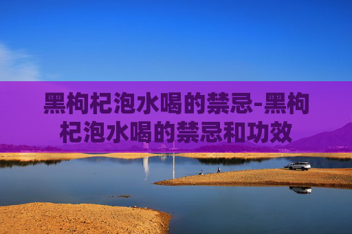 黑枸杞泡水喝的禁忌-黑枸杞泡水喝的禁忌和功效