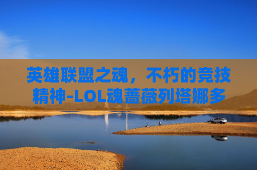 英雄联盟之魂，不朽的竞技精神-LOL魂蔷薇列塔娜多少钱