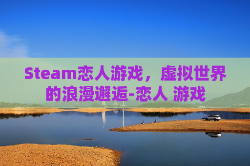 Steam恋人游戏，虚拟世界的浪漫邂逅-恋人 游戏