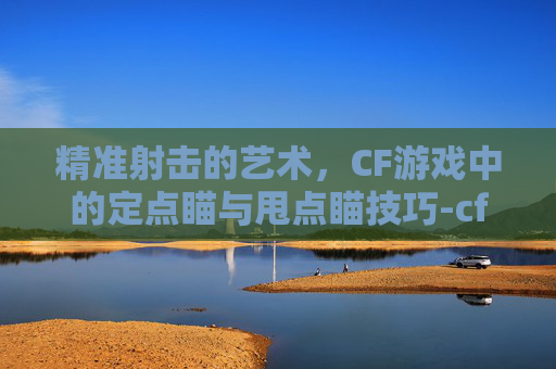 精准射击的艺术，CF游戏中的定点瞄与甩点瞄技巧-cf瞄准器