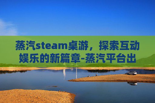 蒸汽steam桌游，探索互动娱乐的新篇章-蒸汽平台出了那steam上的游戏怎么办