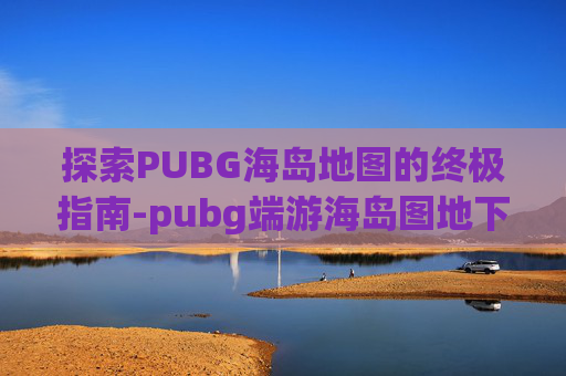 探索PUBG海岛地图的终极指南-pubg端游海岛图地下室在哪