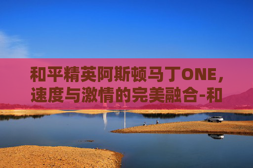 和平精英阿斯顿马丁ONE，速度与激情的完美融合-和平精英阿斯顿马丁dbs是什么车型