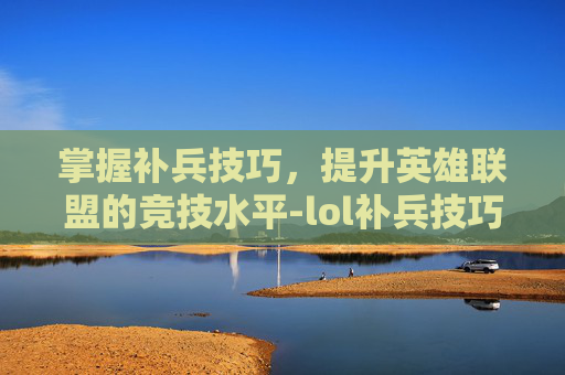 掌握补兵技巧，提升英雄联盟的竞技水平-lol补兵技巧按键设置