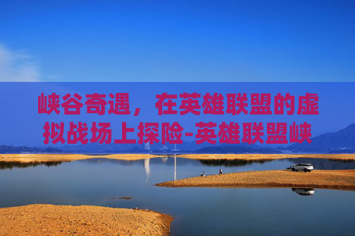 峡谷奇遇，在英雄联盟的虚拟战场上探险-英雄联盟峡谷