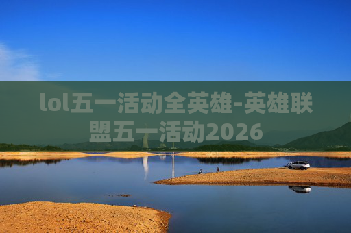 lol五一活动全英雄-英雄联盟五一活动2026