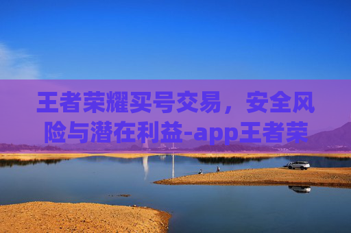 王者荣耀买号交易，安全风险与潜在利益-app王者荣耀买号可靠吗