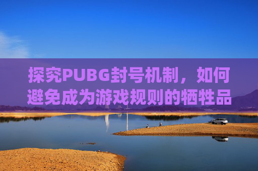 探究PUBG封号机制，如何避免成为游戏规则的牺牲品？-pubg怎么才会封机器