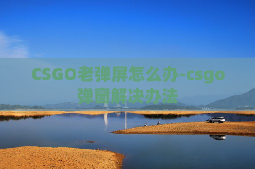 CSGO老弹屏怎么办-csgo弹窗解决办法