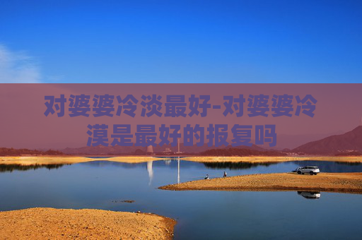 对婆婆冷淡最好-对婆婆冷漠是最好的报复吗