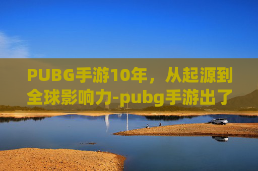 PUBG手游10年，从起源到全球影响力-pubg手游出了吗