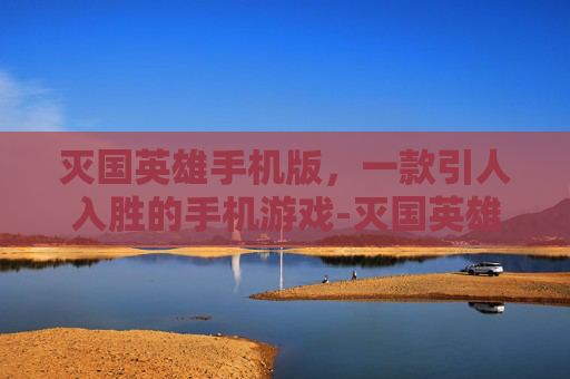 灭国英雄手机版，一款引人入胜的手机游戏-灭国英雄中文版1页2