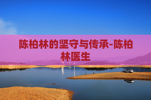 陈柏林的坚守与传承-陈柏林医生