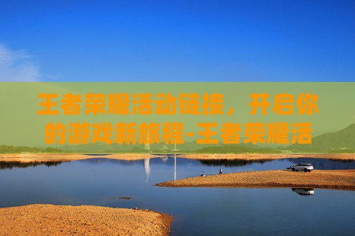 王者荣耀活动链接，开启你的游戏新旅程-王者荣耀活动链接找不到了怎么办