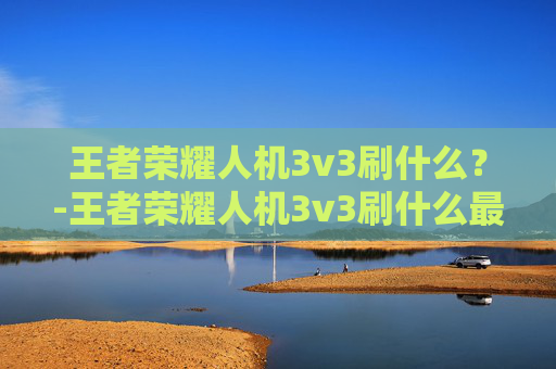 王者荣耀人机3v3刷什么？-王者荣耀人机3v3刷什么最快