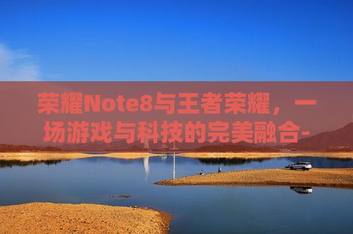 荣耀Note8与王者荣耀，一场游戏与科技的完美融合-华为荣耀8打王者