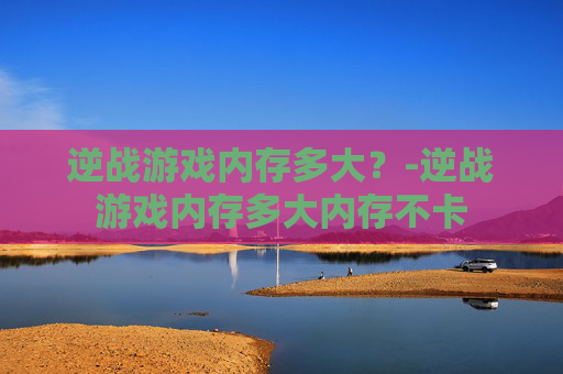 逆战游戏内存多大？-逆战游戏内存多大内存不卡